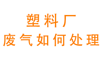 塑料廠產生的廢氣該怎么處理？
